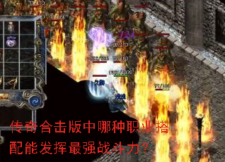 传奇合击版中哪种职业搭配能发挥最强战斗力? 传奇合击版中哪种职业搭配能发挥最强战斗力?