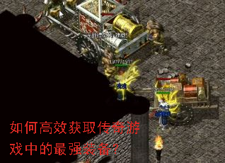 如何高效获取传奇游戏中的最强装备? 如何高效获取传奇游戏中的最强装备?