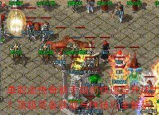 单职业传奇新手如何快速提升战力?顶级装备获取与PK技巧全解析 单职业传奇新手如何快速提升战力?顶级装备获取与PK技巧全解析