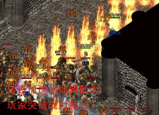 传奇加速器如何助力玩家突破战力瓶颈? 传奇加速器如何助力玩家突破战力瓶颈?