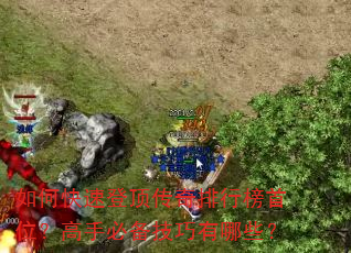 如何快速登顶传奇排行榜首位?高手必备技巧有哪些? 如何快速登顶传奇排行榜首位?高手必备技巧有哪些?