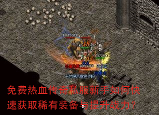 免费热血传奇私服新手如何快速获取稀有装备与提升战力? 免费热血传奇私服新手如何快速获取稀有装备与提升战力?