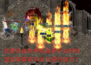 免费热血传奇私服新手如何快速获取稀有装备与提升战力? 免费热血传奇私服新手如何快速获取稀有装备与提升战力?