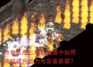 传奇私服三端互通版中如何高效提升战力与装备获取? 传奇私服三端互通版中如何高效提升战力与装备获取?