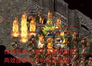 传奇私服三端互通版中如何高效提升战力与装备获取? 传奇私服三端互通版中如何高效提升战力与装备获取?