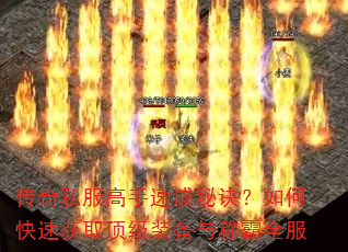 传奇私服高手速成秘诀?如何快速获取顶级装备与称霸全服 传奇私服高手速成秘诀?如何快速获取顶级装备与称霸全服