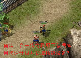 雷霆二合一传奇私服下载后如何快速升级并获取顶级装备? 雷霆二合一传奇私服下载后如何快速升级并获取顶级装备?