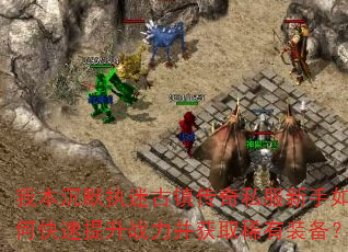 我本沉默执迷古镇传奇私服新手如何快速提升战力并获取稀有装备? 我本沉默执迷古镇传奇私服新手如何快速提升战力并获取稀有装备?