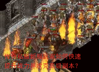 传奇私服新服玩家如何快速提升战力并攻克高级副本? 传奇私服新服玩家如何快速提升战力并攻克高级副本?