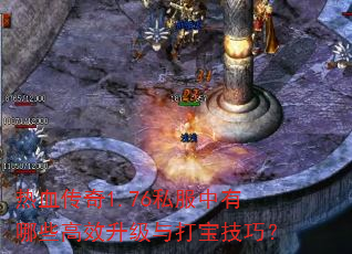 热血传奇1.76私服中有哪些高效升级与打宝技巧? 热血传奇1.76私服中有哪些高效升级与打宝技巧?