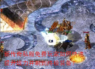 新传奇私服免费玩家如何快速提升战力并刷到终极装备? 新传奇私服免费玩家如何快速提升战力并刷到终极装备?