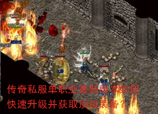 传奇私服单职业最新版本如何快速升级并获取顶级装备? 传奇私服单职业最新版本如何快速升级并获取顶级装备?