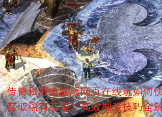 传奇私服电脑版网页在线玩如何快速获取稀有装备?高效刷装技巧全解析 传奇私服电脑版网页在线玩如何快速获取稀有装备?高效刷装技巧全解析