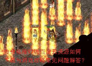 传奇私服97版百度云资源如何下载与游戏攻略常见问题解答? 传奇私服97版百度云资源如何下载与游戏攻略常见问题解答?