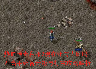 热血传奇私服2现在还有人玩吗?高手必备升级与打宝攻略解析 热血传奇私服2现在还有人玩吗?高手必备升级与打宝攻略解析