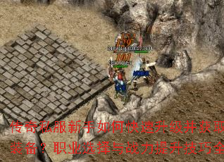 传奇私服新手如何快速升级并获取顶级装备?职业选择与战力提升技巧全解析 传奇私服新手如何快速升级并获取顶级装备?职业选择与战力提升技巧全解析
