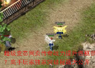 超级变态网页传奇战力提升遇瓶颈?高手玩家独家突破秘籍大公开 超级变态网页传奇战力提升遇瓶颈?高手玩家独家突破秘籍大公开