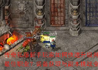 传奇私服新手玩家如何快速升级并选择最佳职业?装备获取与副本挑战全攻略 传奇私服新手玩家如何快速升级并选择最佳职业?装备获取与副本挑战全攻略