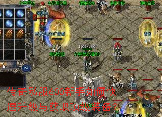 传奇私服600新手如何快速升级与获取顶级装备? 传奇私服600新手如何快速升级与获取顶级装备?